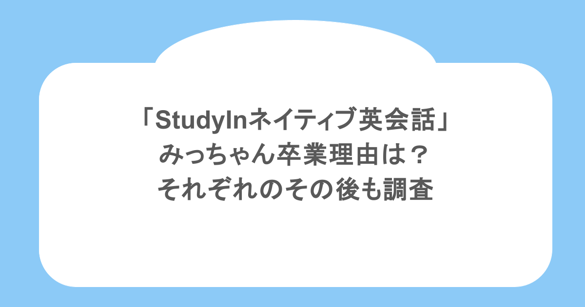 「StudyInネイティブ英会話」みっちゃん卒業理由は?それぞれのその後も調査