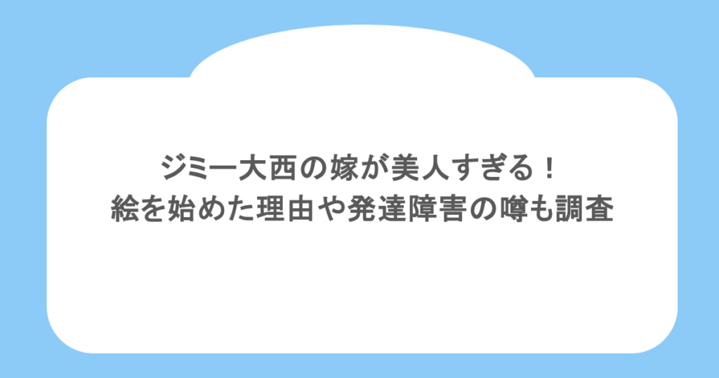 ジミー大西の嫁が美人すぎる!絵を始めた理由や発達障害の噂も調査