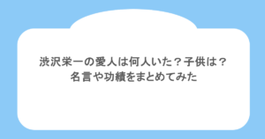 渋沢栄一の愛人は何人いた？子供は？名言や功績をまとめてみた