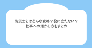 防災士とはどんな資格？役に立たない？仕事への活かし方をまとめ